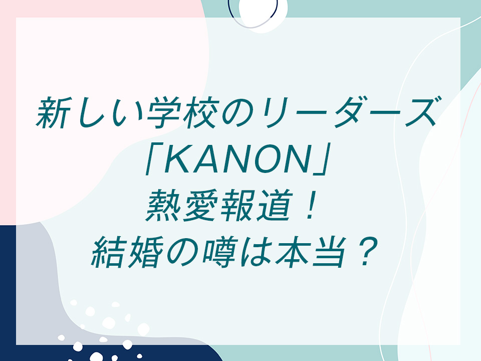 新しい学校のリーダーズ「KANON」熱愛報道！結婚の噂は本当？