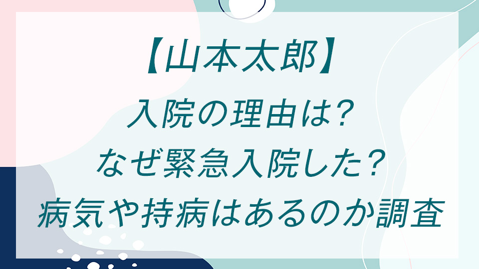 【山本太郎】入院の理由は？なぜ緊急入院した？病気や持病はあるのか調査