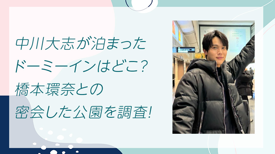 中川大志が泊まった ドーミーインはどこ？ 橋本環奈との 密会した公園を調査！