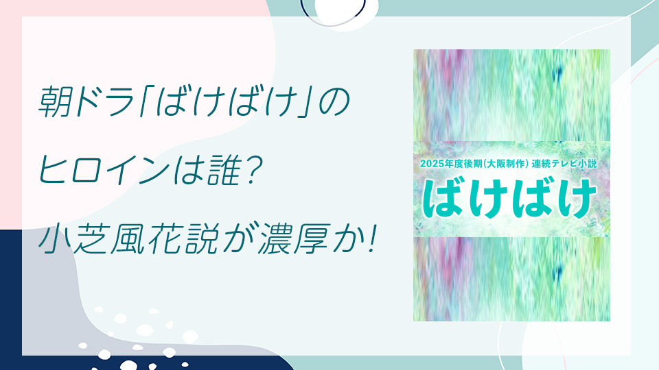 朝ドラ「ばけばけ」のヒロインは誰？小芝風花説が濃厚！