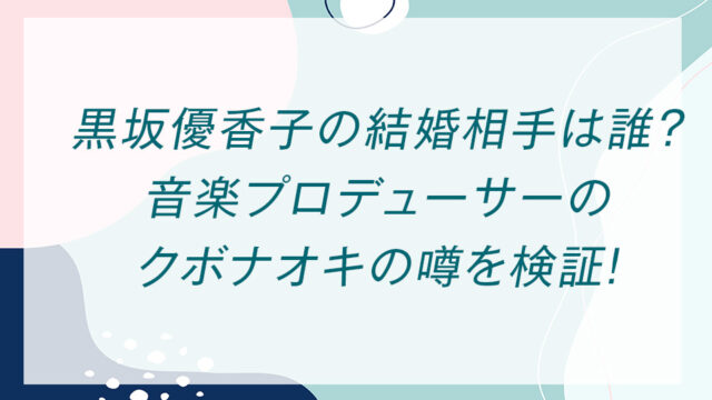 黒坂優香子の結婚相手は誰？音楽プロデューサーのクボナオキの噂を検証！