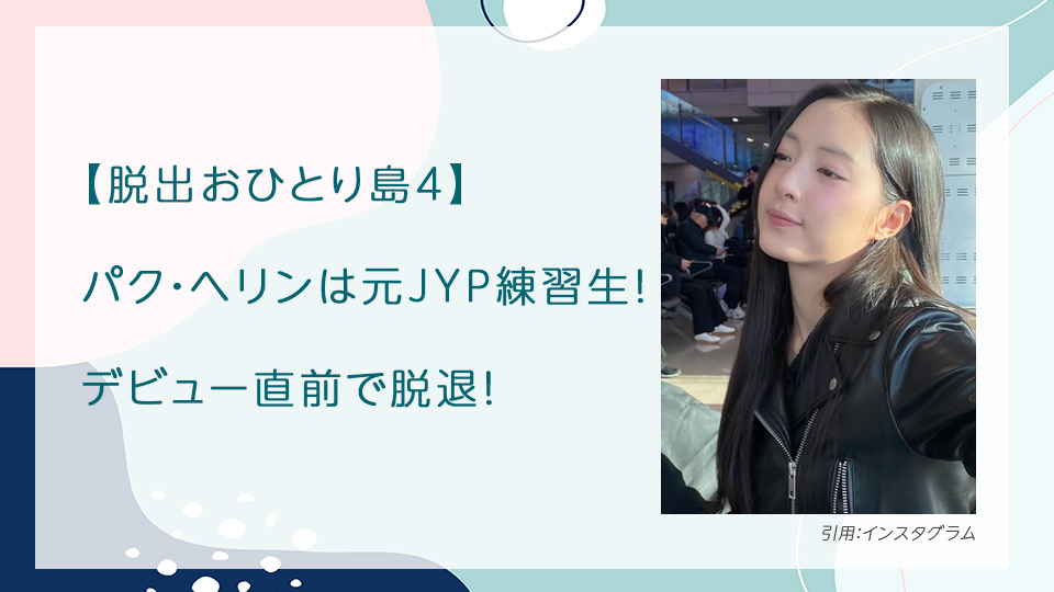 【脱出おひとり島4】パク・ヘリンは元JYP練習生！デビュー直前で脱退！