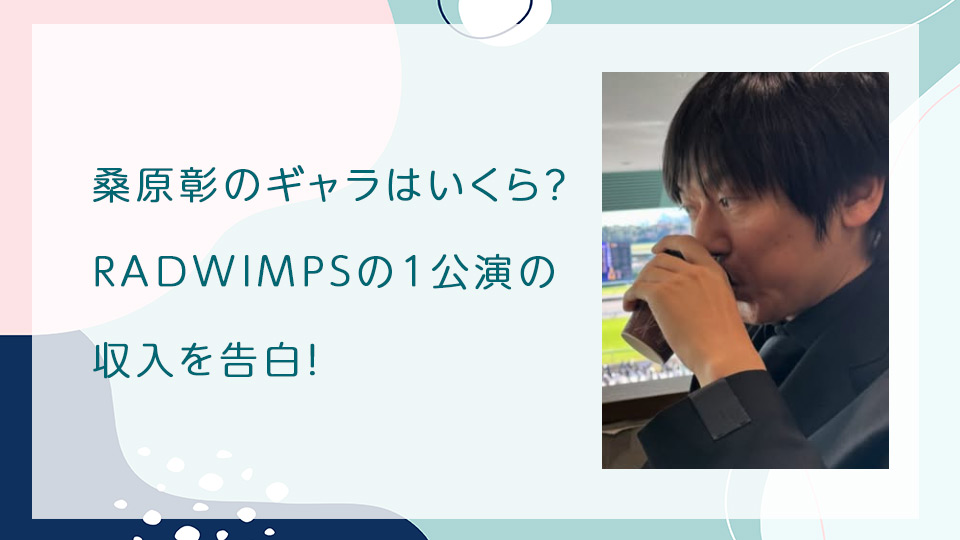 桑原彰のギャラはいくら？RADWIMPSの1公演の収入を告白