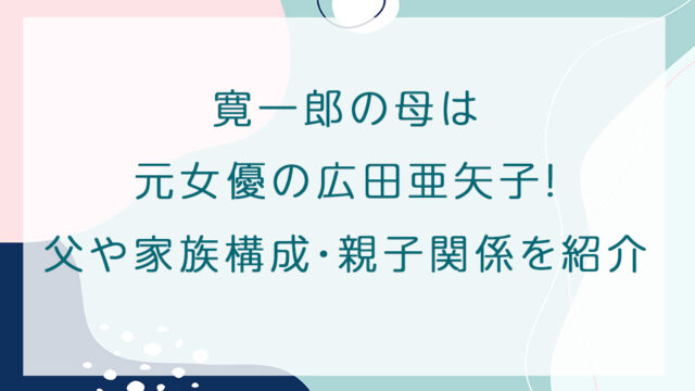 寛一郎の母は元女優の広田亜矢子！父や家族構成・親子関係を紹介