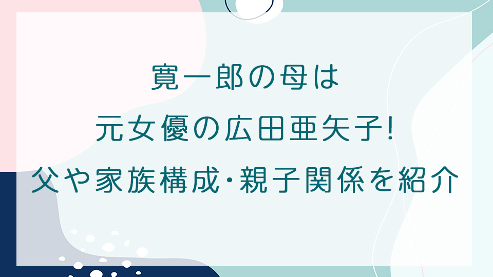 寛一郎の母は元女優の広田亜矢子！父や家族構成・親子関係を紹介